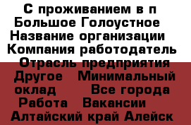 С проживанием в п. Большое Голоустное › Название организации ­ Компания-работодатель › Отрасль предприятия ­ Другое › Минимальный оклад ­ 1 - Все города Работа » Вакансии   . Алтайский край,Алейск г.